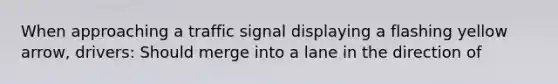 When approaching a traffic signal displaying a flashing yellow arrow, drivers: Should merge into a lane in the direction of