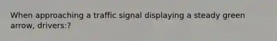 When approaching a traffic signal displaying a steady green arrow, drivers:?