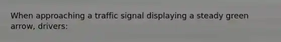 When approaching a traffic signal displaying a steady green arrow, drivers: