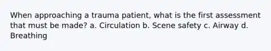 When approaching a trauma patient, what is the first assessment that must be made? a. Circulation b. Scene safety c. Airway d. Breathing