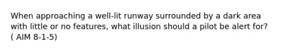 When approaching a well-lit runway surrounded by a dark area with little or no features, what illusion should a pilot be alert for? ( AIM 8-1-5)