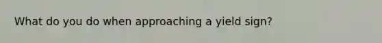 What do you do when approaching a yield sign?