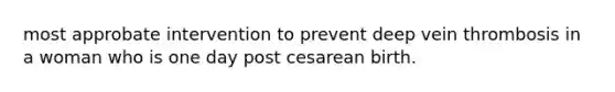 most approbate intervention to prevent deep vein thrombosis in a woman who is one day post cesarean birth.