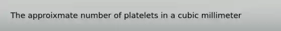 The approixmate number of platelets in a cubic millimeter