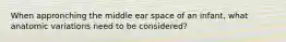 When appronching the middle ear space of an infant, what anatomic variations need to be considered?