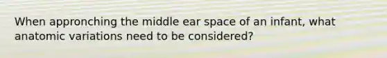 When appronching the middle ear space of an infant, what anatomic variations need to be considered?