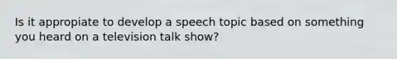 Is it appropiate to develop a speech topic based on something you heard on a television talk show?