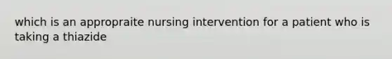 which is an appropraite nursing intervention for a patient who is taking a thiazide