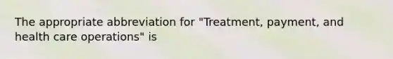 The appropriate abbreviation for "Treatment, payment, and health care operations" is