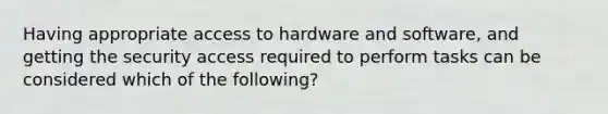 Having appropriate access to hardware and software, and getting the security access required to perform tasks can be considered which of the following?