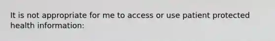 It is not appropriate for me to access or use patient protected health information: