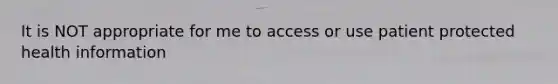 It is NOT appropriate for me to access or use patient protected health information