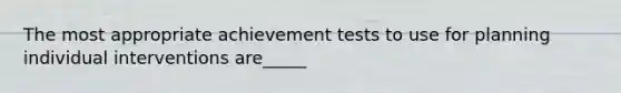 The most appropriate achievement tests to use for planning individual interventions are_____