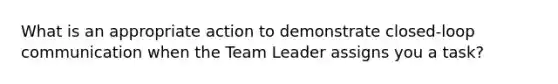 What is an appropriate action to demonstrate closed-loop communication when the Team Leader assigns you a task?