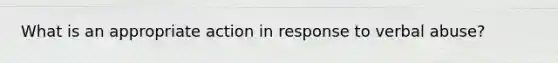 What is an appropriate action in response to verbal abuse?