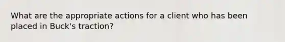 What are the appropriate actions for a client who has been placed in Buck's traction?