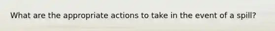 What are the appropriate actions to take in the event of a spill?