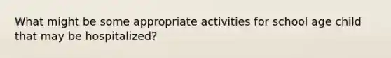 What might be some appropriate activities for school age child that may be hospitalized?