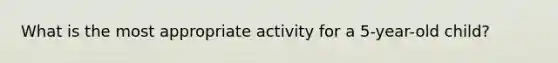 What is the most appropriate activity for a 5-year-old child?