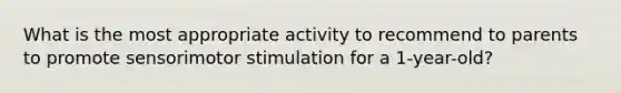 What is the most appropriate activity to recommend to parents to promote sensorimotor stimulation for a 1-year-old?