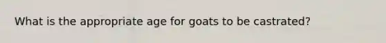 What is the appropriate age for goats to be castrated?