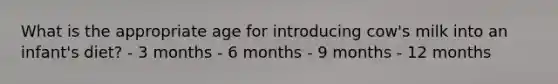 What is the appropriate age for introducing cow's milk into an infant's diet? - 3 months - 6 months - 9 months - 12 months