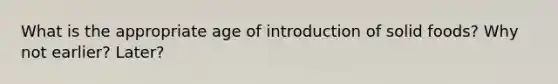 What is the appropriate age of introduction of solid foods? Why not earlier? Later?