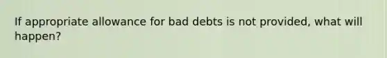 If appropriate allowance for bad debts is not provided, what will happen?