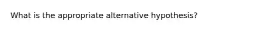 What is the appropriate alternative hypothesis?