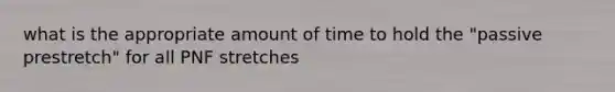 what is the appropriate amount of time to hold the "passive prestretch" for all PNF stretches