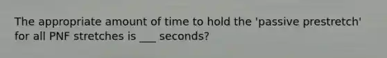 The appropriate amount of time to hold the 'passive prestretch' for all PNF stretches is ___ seconds?