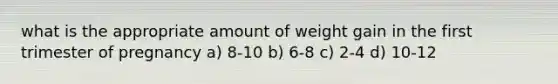 what is the appropriate amount of weight gain in the first trimester of pregnancy a) 8-10 b) 6-8 c) 2-4 d) 10-12