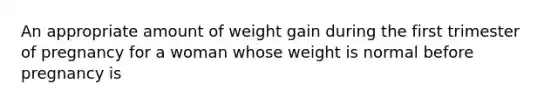 An appropriate amount of weight gain during the first trimester of pregnancy for a woman whose weight is normal before pregnancy is