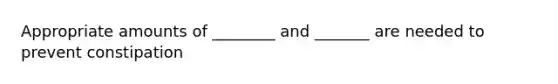 Appropriate amounts of ________ and _______ are needed to prevent constipation