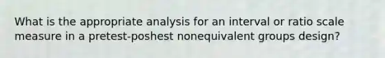 What is the appropriate analysis for an interval or ratio scale measure in a pretest-poshest nonequivalent groups design?