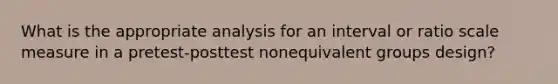 What is the appropriate analysis for an interval or ratio scale measure in a pretest-posttest nonequivalent groups design?