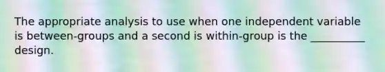 The appropriate analysis to use when one independent variable is between-groups and a second is within-group is the __________ design.