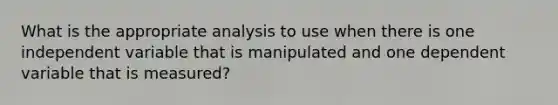 What is the appropriate analysis to use when there is one independent variable that is manipulated and one dependent variable that is measured?