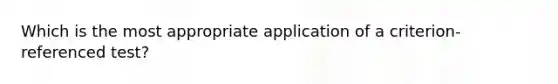 Which is the most appropriate application of a criterion-referenced test?