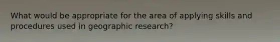 What would be appropriate for the area of applying skills and procedures used in geographic research?