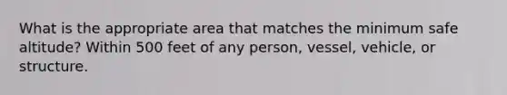 What is the appropriate area that matches the minimum safe altitude? Within 500 feet of any person, vessel, vehicle, or structure.