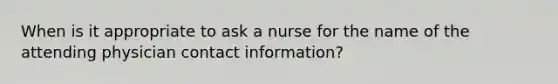 When is it appropriate to ask a nurse for the name of the attending physician contact information?