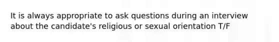 It is always appropriate to ask questions during an interview about the candidate's religious or sexual orientation T/F