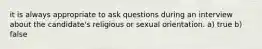 it is always appropriate to ask questions during an interview about the candidate's religious or sexual orientation. a) true b) false