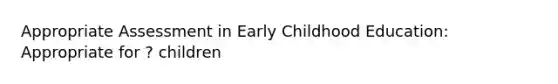 Appropriate Assessment in Early Childhood Education: Appropriate for ? children