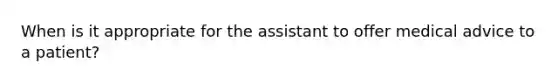 When is it appropriate for the assistant to offer medical advice to a patient?