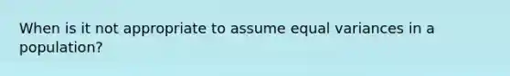 When is it not appropriate to assume equal variances in a population?