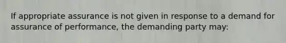 If appropriate assurance is not given in response to a demand for assurance of performance, the demanding party may:​