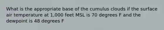 What is the appropriate base of the cumulus clouds if the surface air temperature at 1,000 feet MSL is 70 degrees F and the dewpoint is 48 degrees F