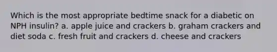 Which is the most appropriate bedtime snack for a diabetic on NPH insulin? a. apple juice and crackers b. graham crackers and diet soda c. fresh fruit and crackers d. cheese and crackers